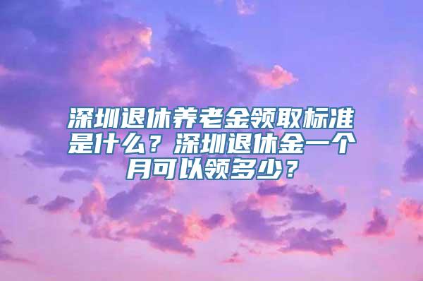 深圳退休养老金领取标准是什么？深圳退休金一个月可以领多少？