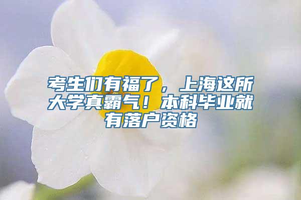 考生们有福了，上海这所大学真霸气！本科毕业就有落户资格