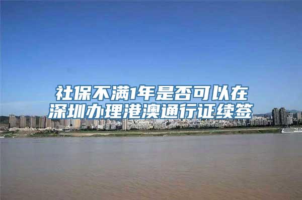 社保不满1年是否可以在深圳办理港澳通行证续签