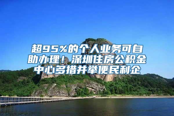 超95%的个人业务可自助办理！深圳住房公积金中心多措并举便民利企