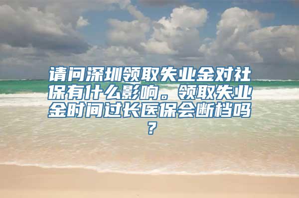 请问深圳领取失业金对社保有什么影响。领取失业金时间过长医保会断档吗？