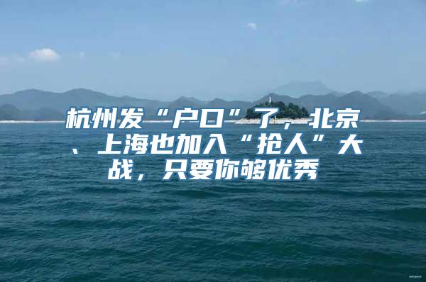 杭州发“户口”了，北京、上海也加入“抢人”大战，只要你够优秀