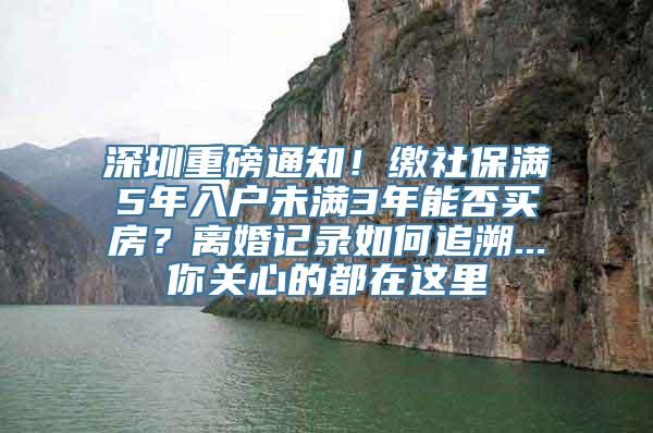 深圳重磅通知！缴社保满5年入户未满3年能否买房？离婚记录如何追溯...你关心的都在这里