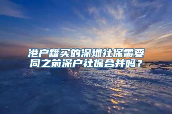 港户籍买的深圳社保需要同之前深户社保合并吗？