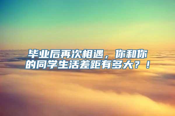 毕业后再次相遇，你和你的同学生活差距有多大？！