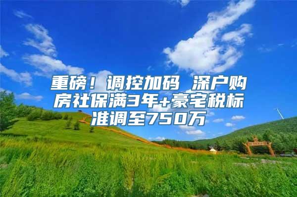 重磅！调控加码 深户购房社保满3年+豪宅税标准调至750万