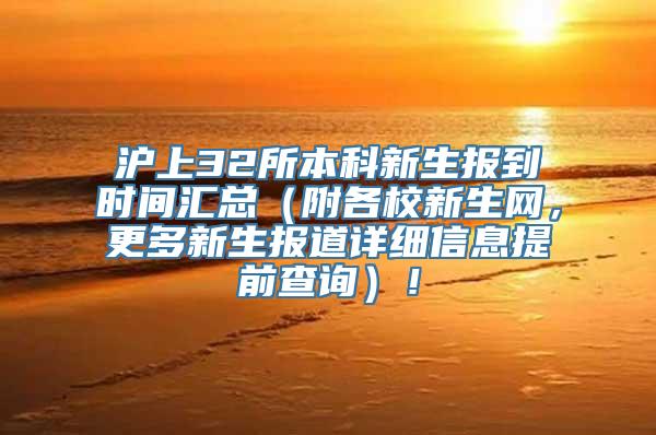 沪上32所本科新生报到时间汇总（附各校新生网，更多新生报道详细信息提前查询）！