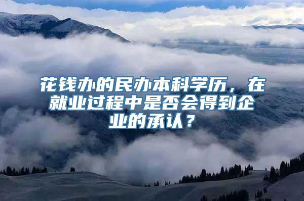 花钱办的民办本科学历，在就业过程中是否会得到企业的承认？