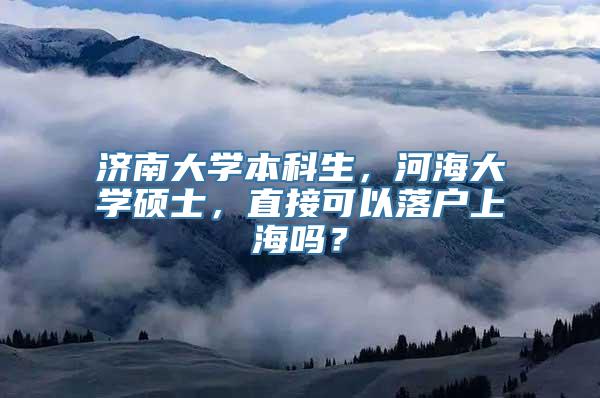 济南大学本科生，河海大学硕士，直接可以落户上海吗？