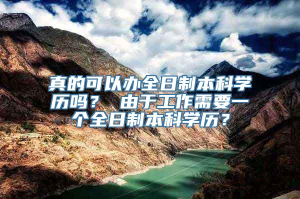 真的可以办全日制本科学历吗？ 由于工作需要一个全日制本科学历？