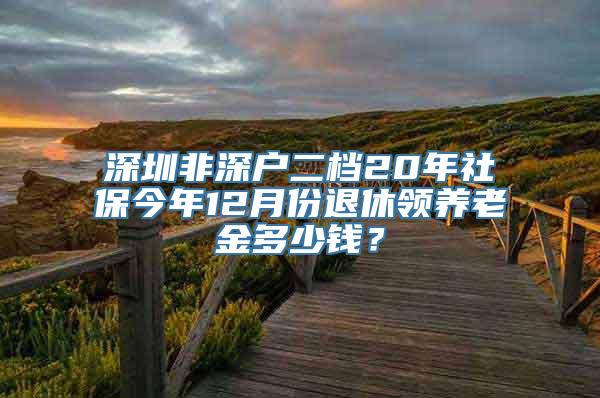 深圳非深户二档20年社保今年12月份退休领养老金多少钱？