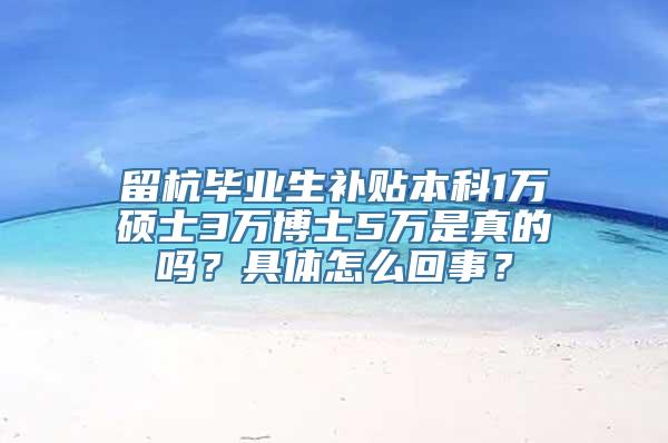 留杭毕业生补贴本科1万硕士3万博士5万是真的吗？具体怎么回事？