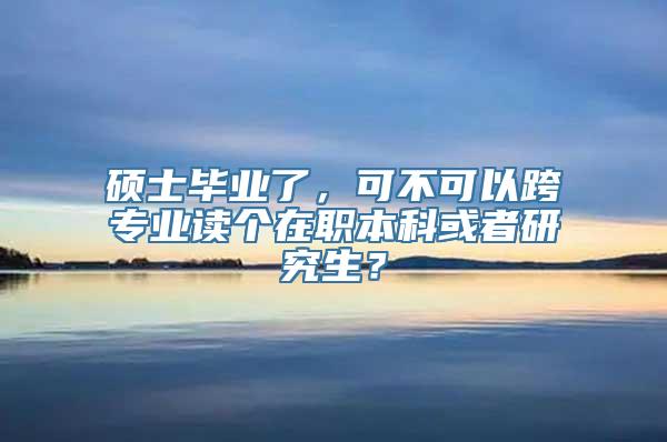 硕士毕业了，可不可以跨专业读个在职本科或者研究生？