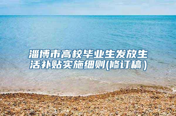 淄博市高校毕业生发放生活补贴实施细则(修订稿）