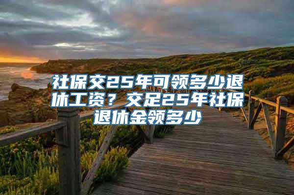 社保交25年可领多少退休工资？交足25年社保退休金领多少