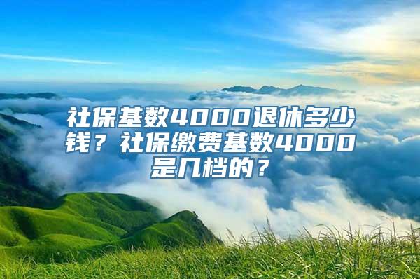 社保基数4000退休多少钱？社保缴费基数4000是几档的？