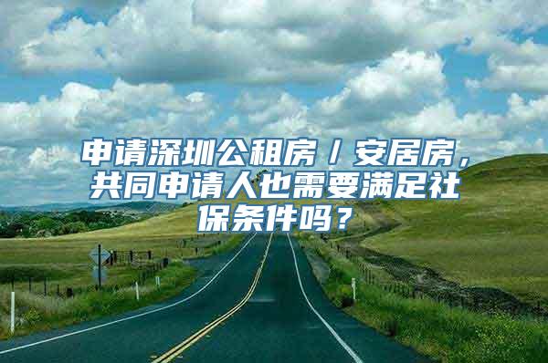 申请深圳公租房／安居房，共同申请人也需要满足社保条件吗？