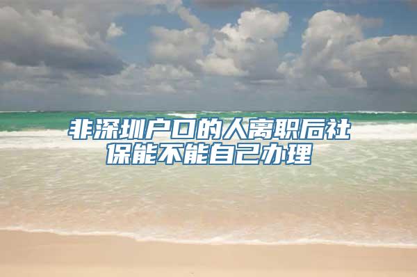 非深圳户口的人离职后社保能不能自己办理