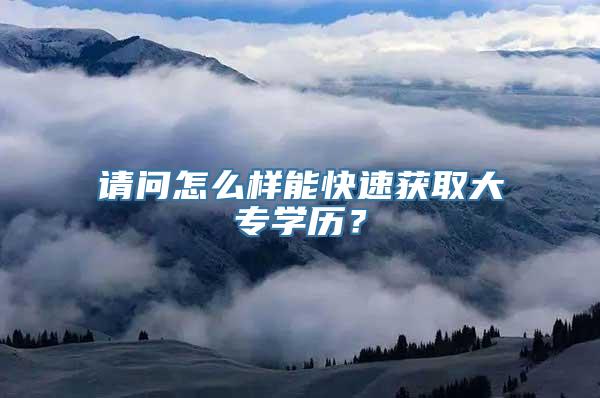 请问怎么样能快速获取大专学历？