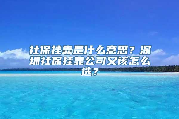 社保挂靠是什么意思？深圳社保挂靠公司又该怎么选？