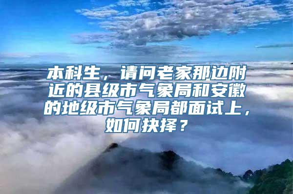 本科生，请问老家那边附近的县级市气象局和安徽的地级市气象局都面试上，如何抉择？