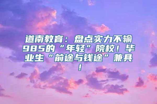 道南教育：盘点实力不输985的“年轻”院校！毕业生“前途与钱途”兼具！