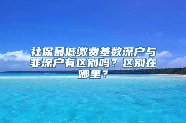 社保最低缴费基数深户与非深户有区别吗？区别在哪里？