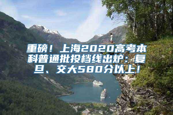 重磅！上海2020高考本科普通批投档线出炉：复旦、交大580分以上！