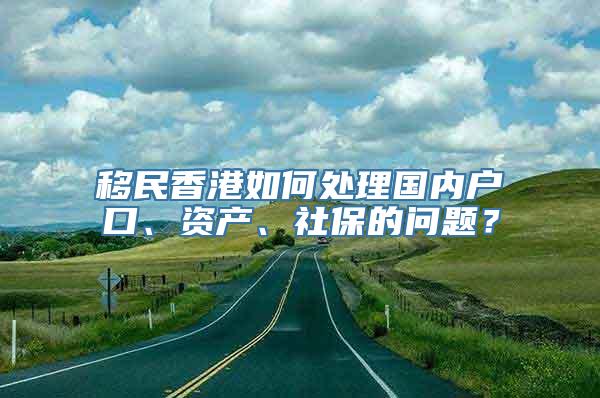 移民香港如何处理国内户口、资产、社保的问题？