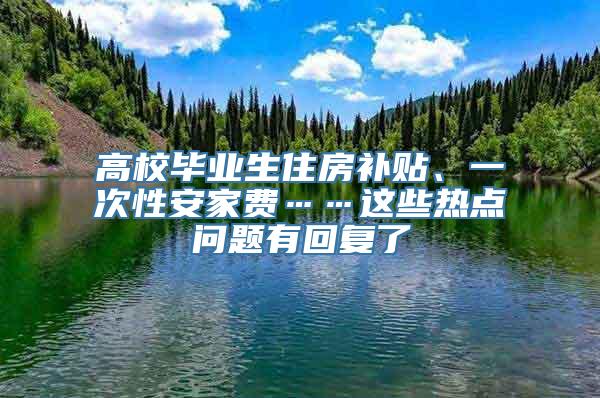 高校毕业生住房补贴、一次性安家费……这些热点问题有回复了