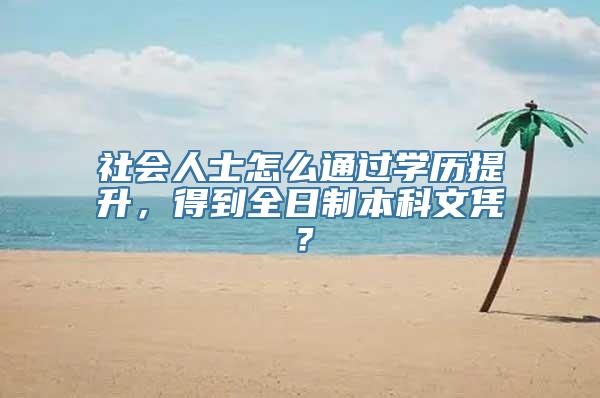 社会人士怎么通过学历提升，得到全日制本科文凭？