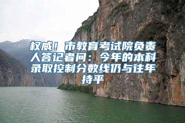 权威！市教育考试院负责人答记者问：今年的本科录取控制分数线仍与往年持平