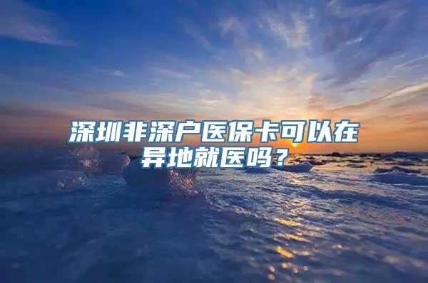 深圳非深户医保卡可以在异地就医吗？