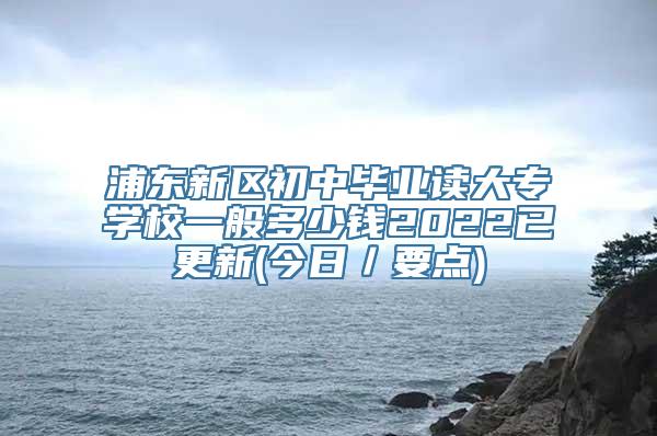 浦东新区初中毕业读大专学校一般多少钱2022已更新(今日／要点)