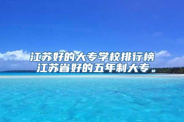 江苏好的大专学校排行榜 江苏省好的五年制大专。