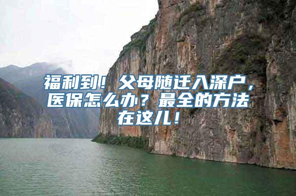 福利到！父母随迁入深户，医保怎么办？最全的方法在这儿！