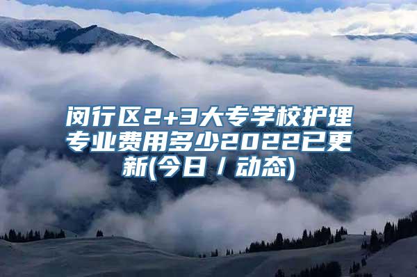 闵行区2+3大专学校护理专业费用多少2022已更新(今日／动态)