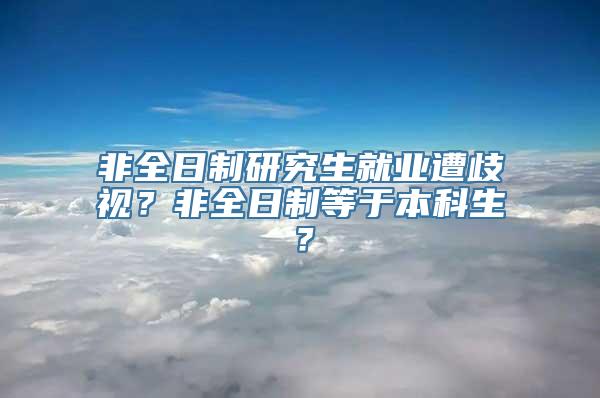 非全日制研究生就业遭歧视？非全日制等于本科生？