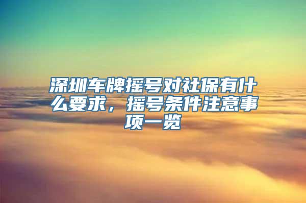 深圳车牌摇号对社保有什么要求，摇号条件注意事项一览