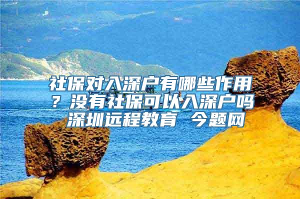 社保对入深户有哪些作用？没有社保可以入深户吗 深圳远程教育 今题网