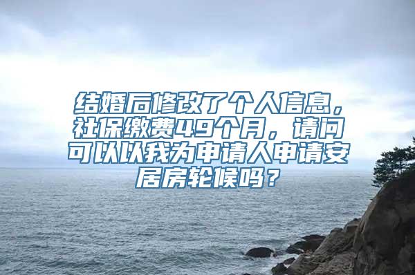 结婚后修改了个人信息，社保缴费49个月，请问可以以我为申请人申请安居房轮候吗？