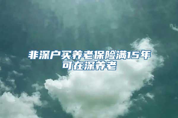 非深户买养老保险满15年可在深养老