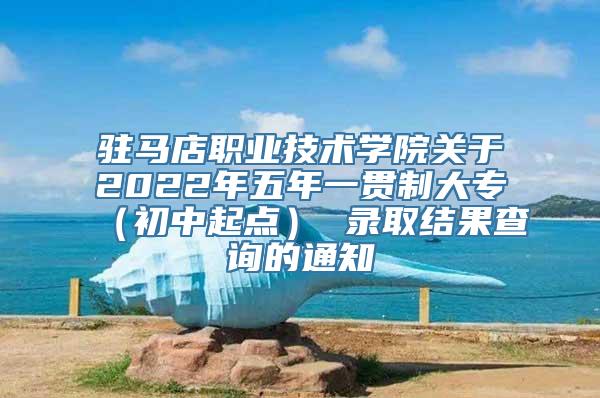 驻马店职业技术学院关于2022年五年一贯制大专（初中起点） 录取结果查询的通知