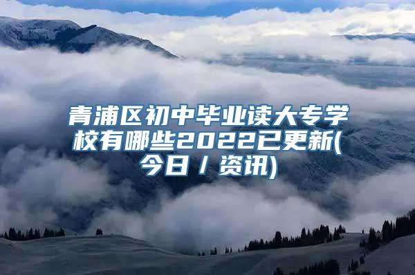 青浦区初中毕业读大专学校有哪些2022已更新(今日／资讯)