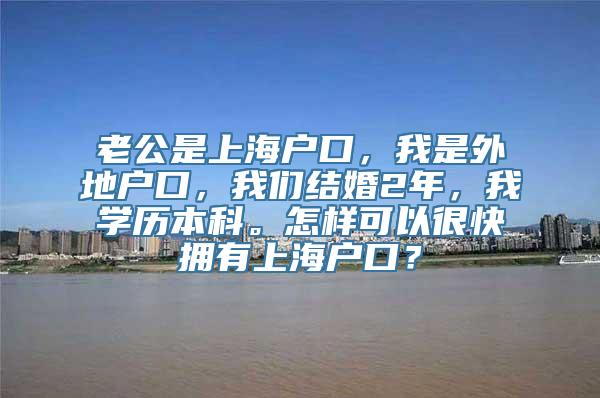 老公是上海户口，我是外地户口，我们结婚2年，我学历本科。怎样可以很快拥有上海户口？