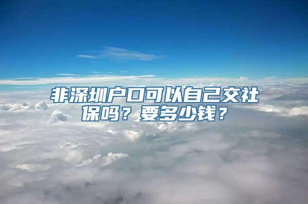 非深圳户口可以自己交社保吗？要多少钱？