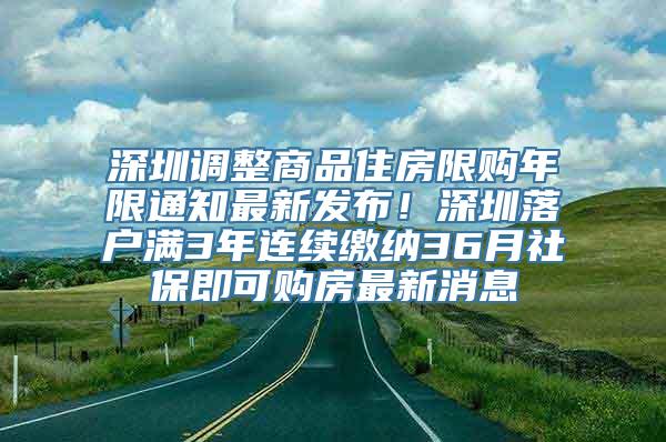 深圳调整商品住房限购年限通知最新发布！深圳落户满3年连续缴纳36月社保即可购房最新消息