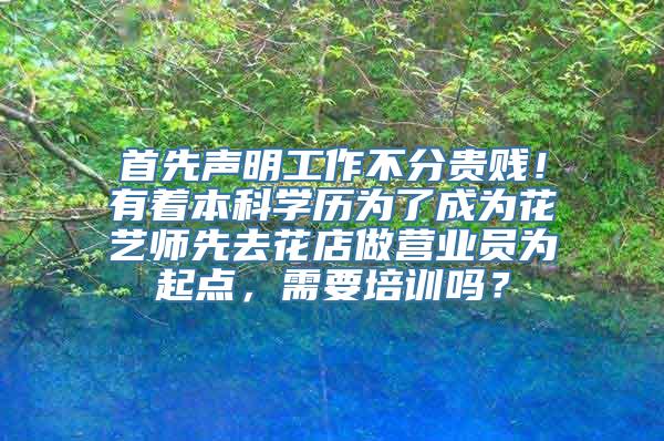 首先声明工作不分贵贱！有着本科学历为了成为花艺师先去花店做营业员为起点，需要培训吗？