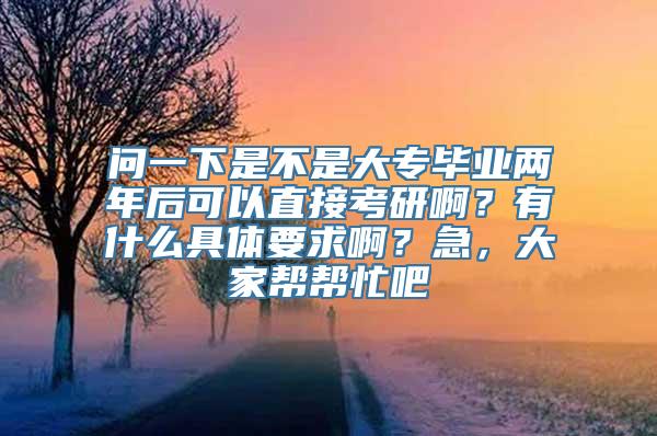 问一下是不是大专毕业两年后可以直接考研啊？有什么具体要求啊？急，大家帮帮忙吧