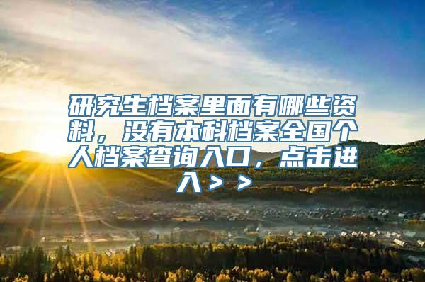 研究生档案里面有哪些资料，没有本科档案全国个人档案查询入口，点击进入＞＞